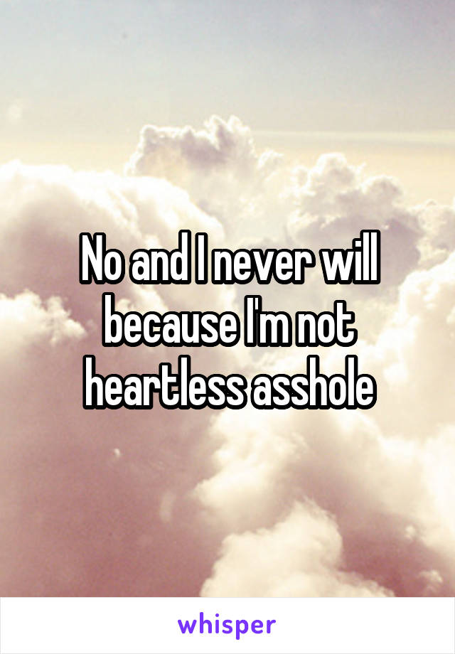 No and I never will because I'm not heartless asshole