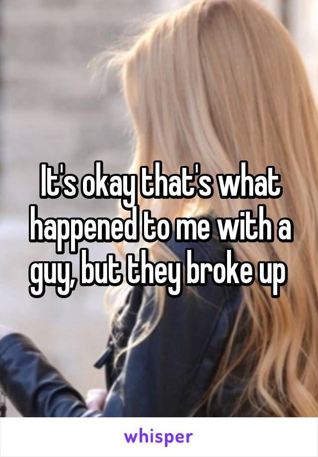 It's okay that's what happened to me with a guy, but they broke up 