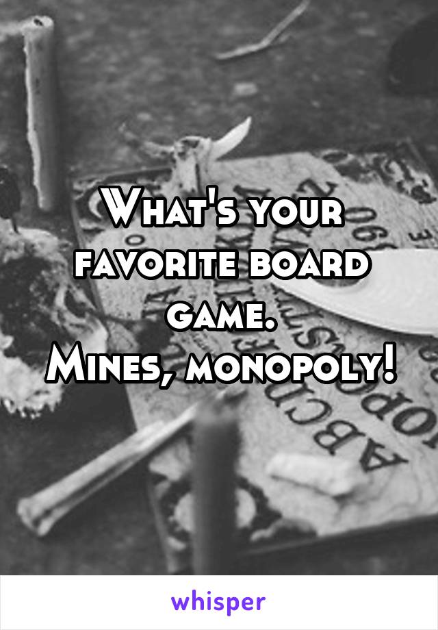 What's your favorite board game.
Mines, monopoly! 