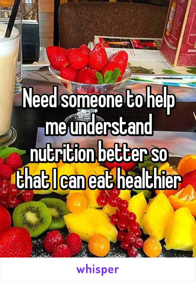 Need someone to help me understand nutrition better so that I can eat healthier