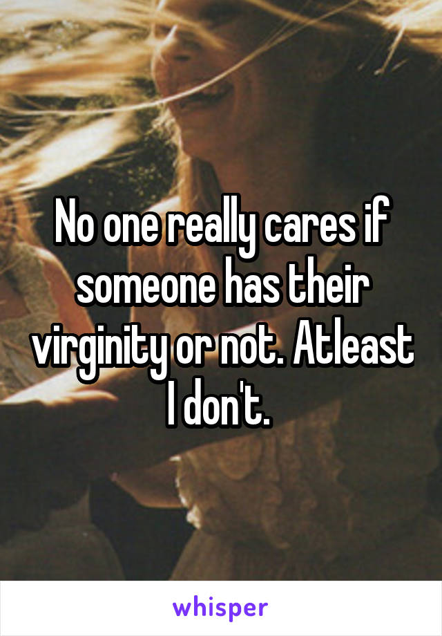 No one really cares if someone has their virginity or not. Atleast I don't. 