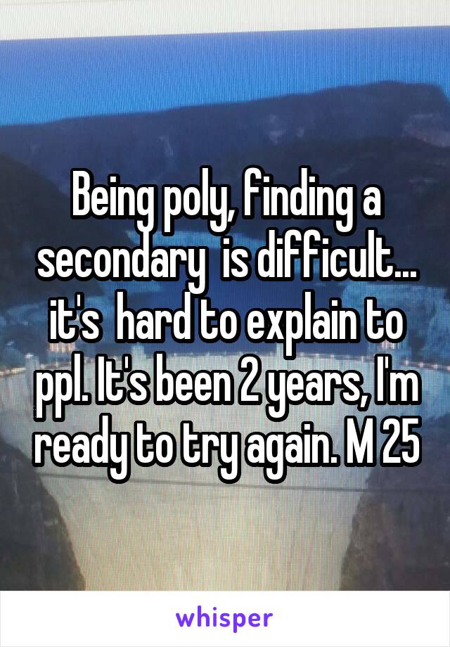 Being poly, finding a secondary  is difficult... it's  hard to explain to ppl. It's been 2 years, I'm ready to try again. M 25