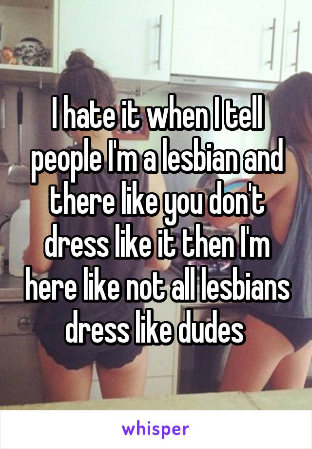 I hate it when I tell people I'm a lesbian and there like you don't dress like it then I'm here like not all lesbians dress like dudes 