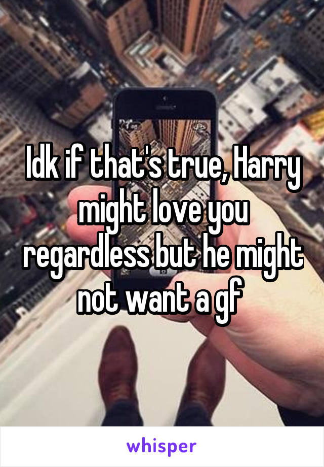 Idk if that's true, Harry might love you regardless but he might not want a gf 