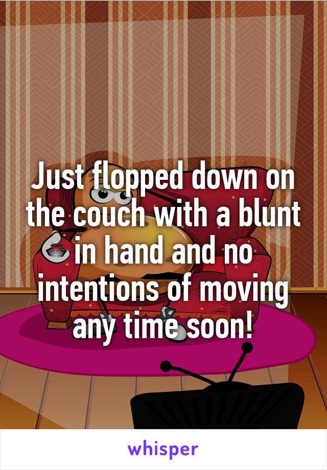 
Just flopped down on the couch with a blunt in hand and no intentions of moving any time soon!