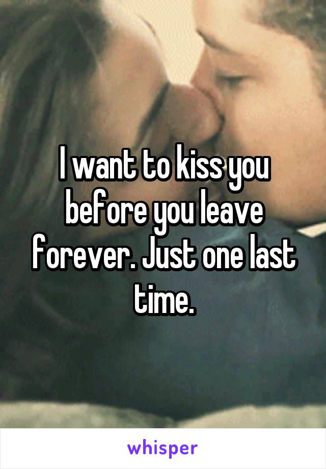 I want to kiss you before you leave forever. Just one last time.