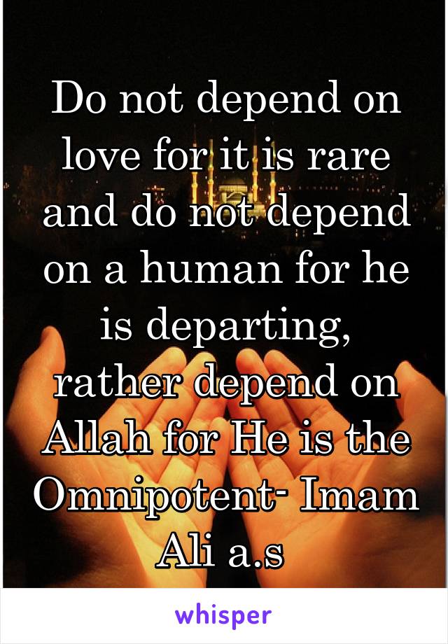 Do not depend on love for it is rare and do not depend on a human for he is departing, rather depend on Allah for He is the Omnipotent- Imam Ali a.s 