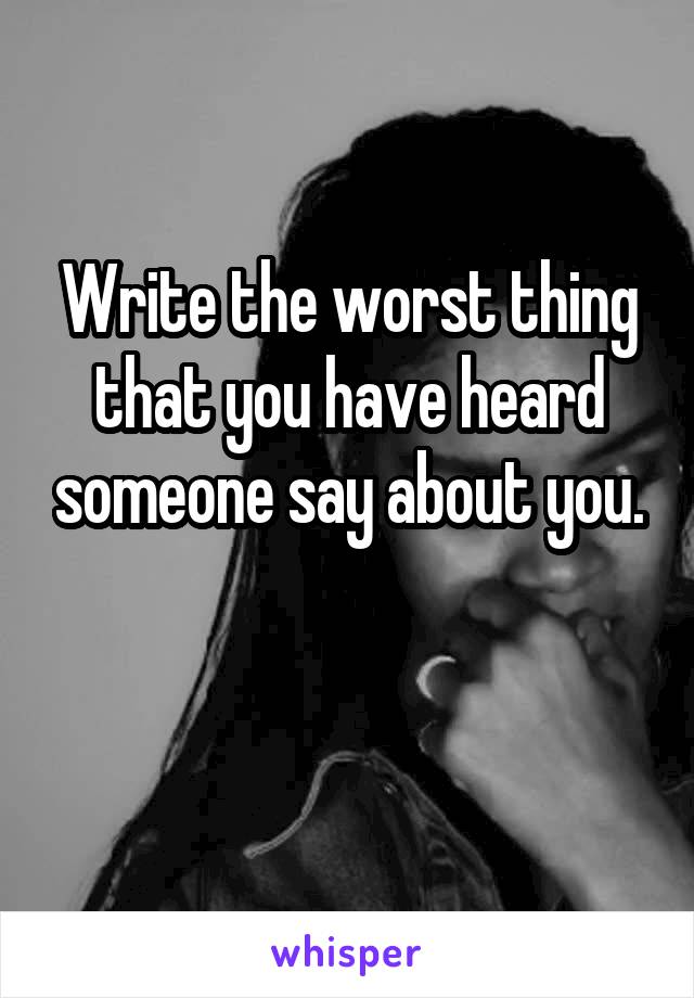 Write the worst thing that you have heard someone say about you.

