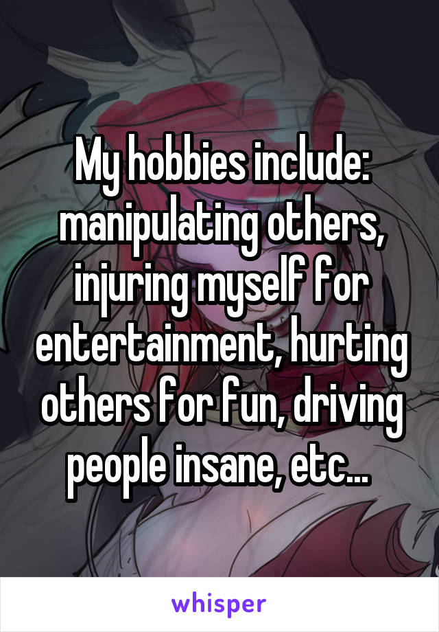 My hobbies include: manipulating others, injuring myself for entertainment, hurting others for fun, driving people insane, etc... 