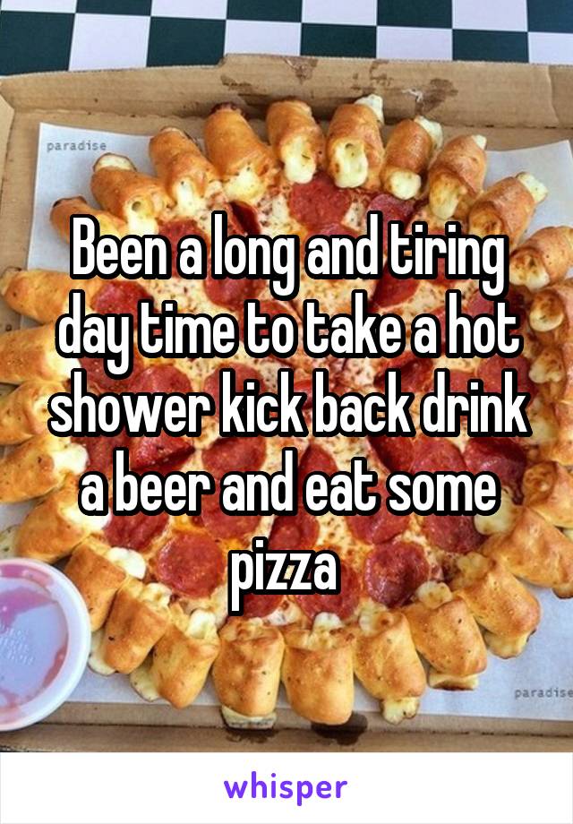 Been a long and tiring day time to take a hot shower kick back drink a beer and eat some pizza 