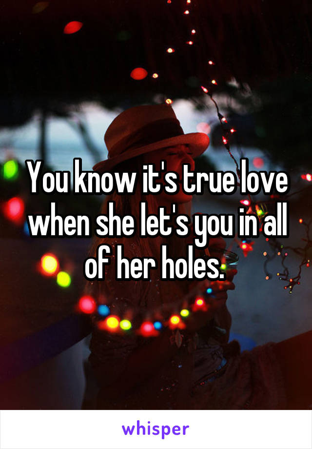 You know it's true love when she let's you in all of her holes. 