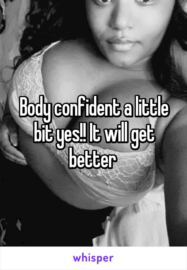 Body confident a little bit yes!! It will get better 