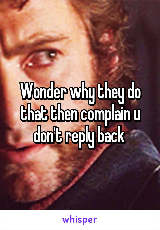 Wonder why they do that then complain u don't reply back 