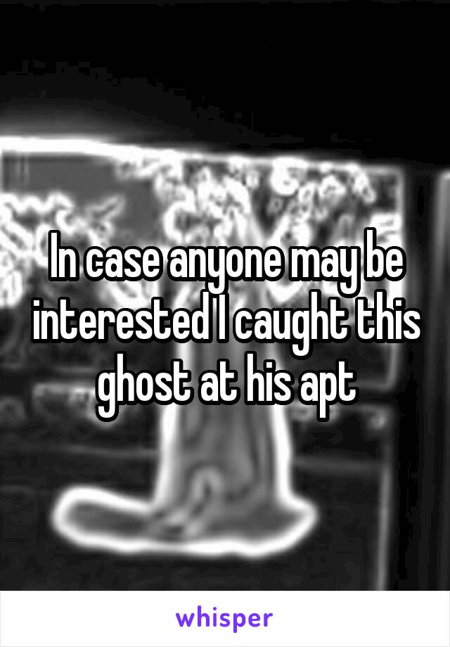 In case anyone may be interested I caught this ghost at his apt