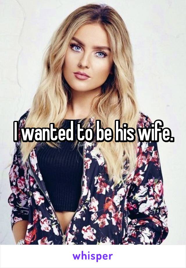 I wanted to be his wife.