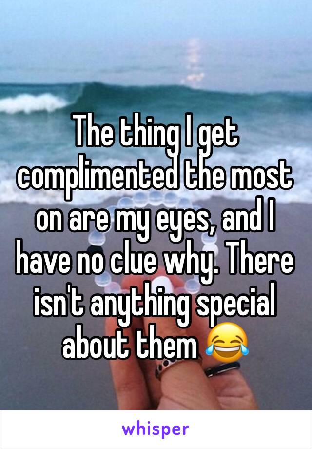 The thing I get complimented the most on are my eyes, and I have no clue why. There isn't anything special about them 😂