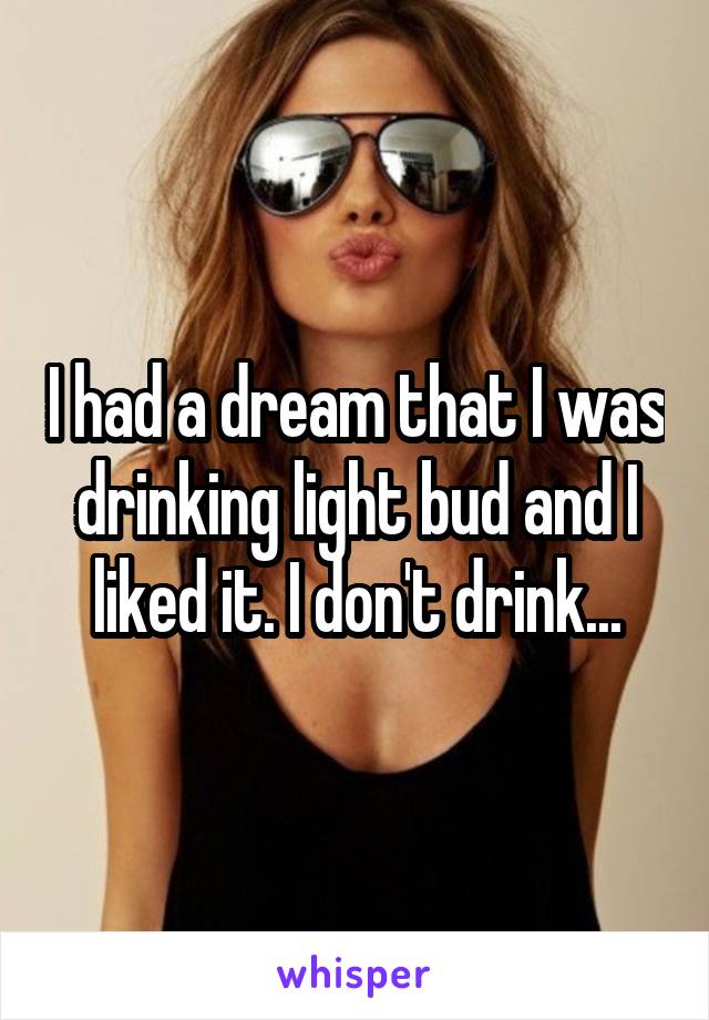 I had a dream that I was drinking light bud and I liked it. I don't drink...