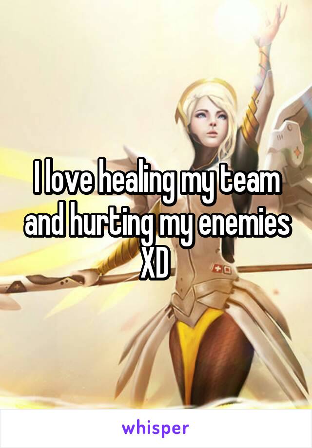 I love healing my team and hurting my enemies XD 