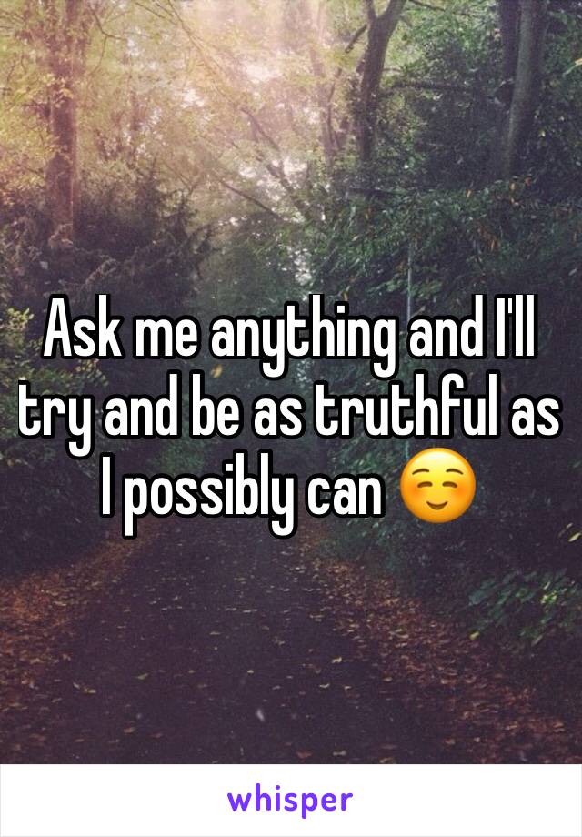 Ask me anything and I'll try and be as truthful as I possibly can ☺️