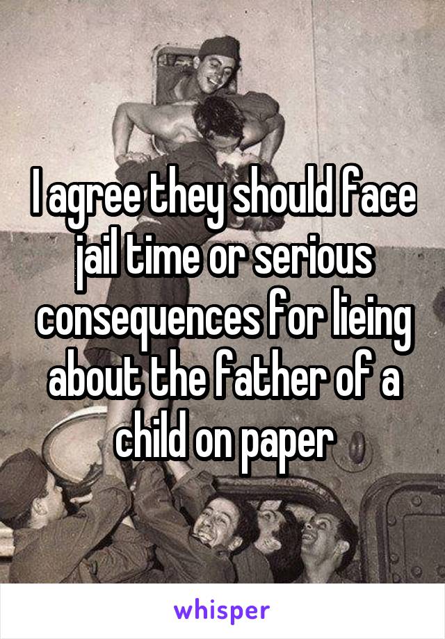 I agree they should face jail time or serious consequences for lieing about the father of a child on paper