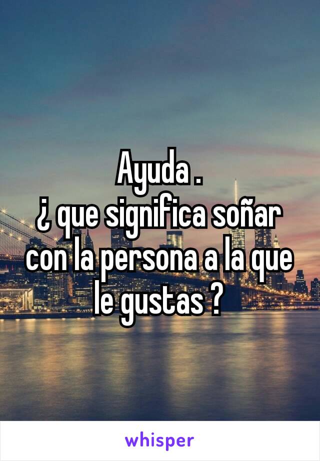 Ayuda .
¿ que significa soñar con la persona a la que le gustas ?