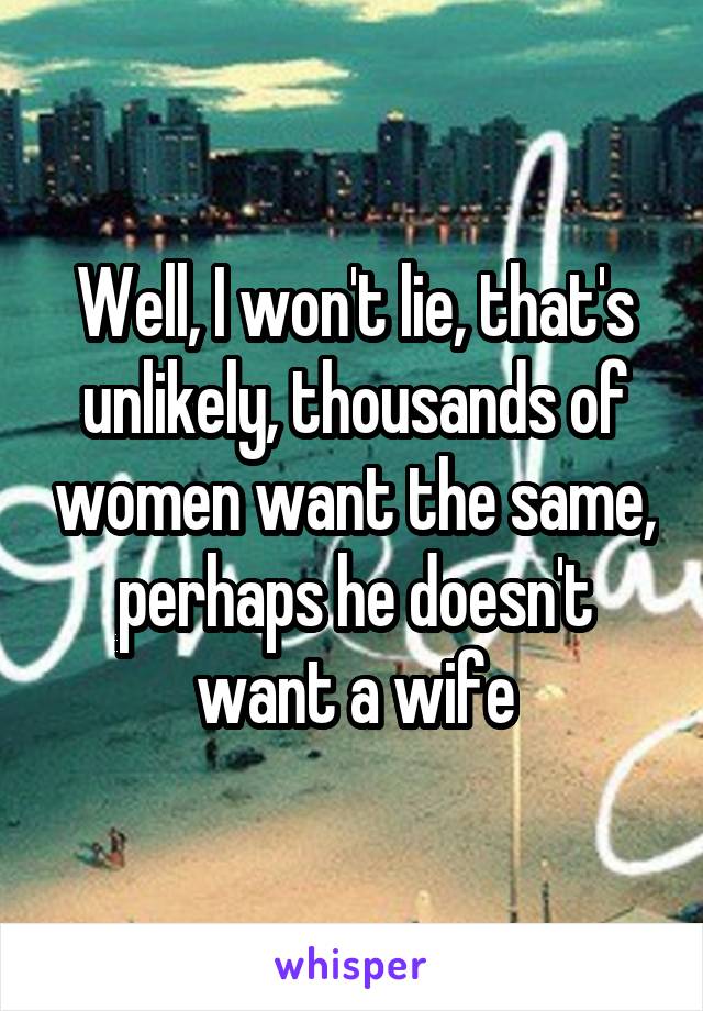 Well, I won't lie, that's unlikely, thousands of women want the same, perhaps he doesn't want a wife