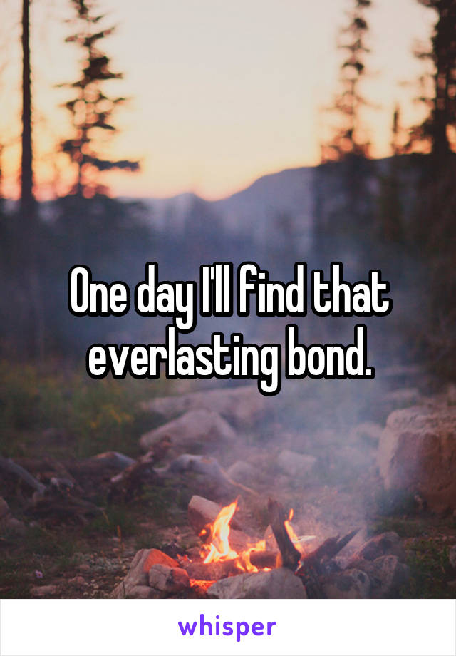 One day I'll find that everlasting bond.