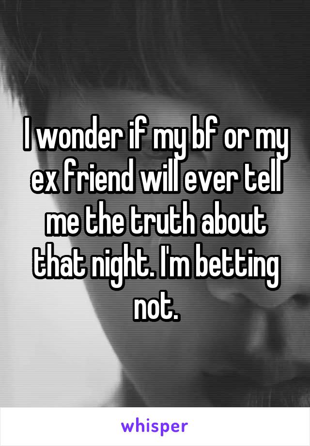 I wonder if my bf or my ex friend will ever tell me the truth about that night. I'm betting not.