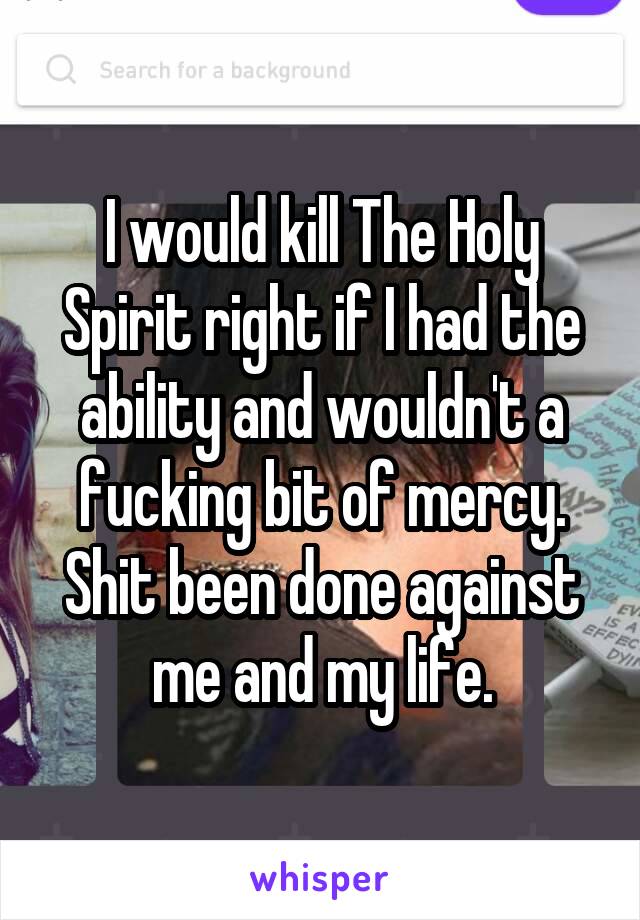 I would kill The Holy Spirit right if I had the ability and wouldn't a fucking bit of mercy.
Shit been done against me and my life.