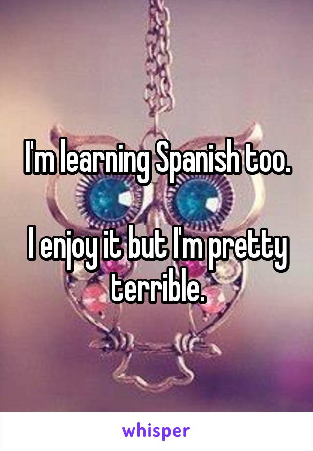 I'm learning Spanish too.

I enjoy it but I'm pretty terrible.