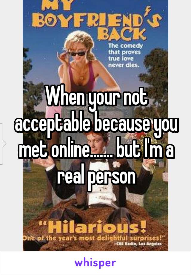 When your not acceptable because you met online....... but I'm a real person