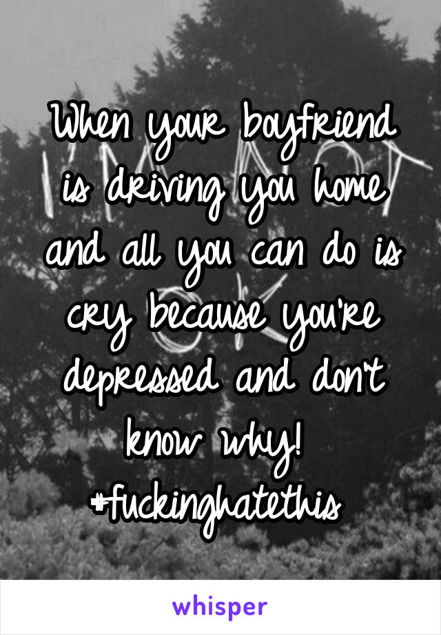 When your boyfriend is driving you home and all you can do is cry because you're depressed and don't know why! 
#fuckinghatethis 