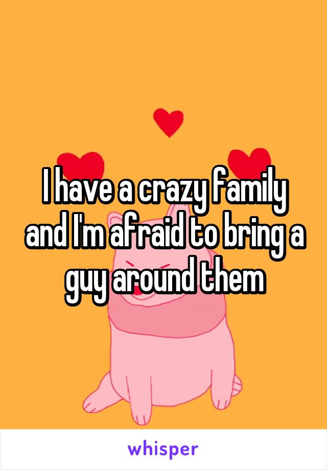 I have a crazy family and I'm afraid to bring a guy around them