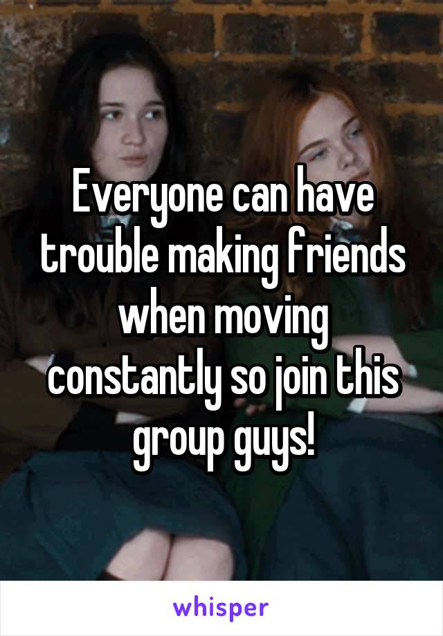 Everyone can have trouble making friends when moving constantly so join this group guys!