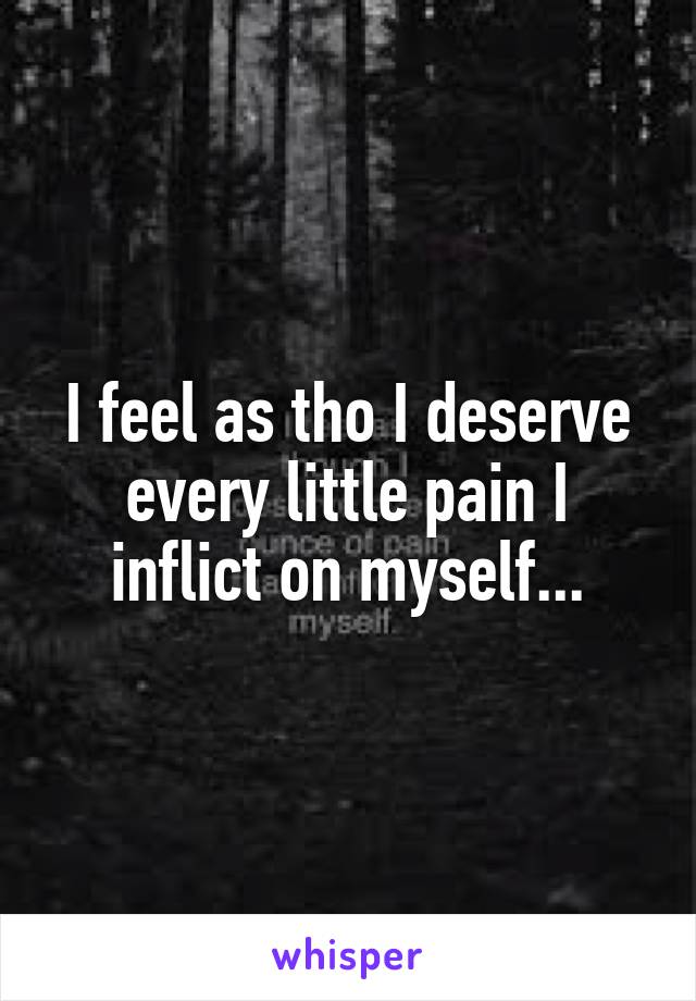 I feel as tho I deserve every little pain I inflict on myself...