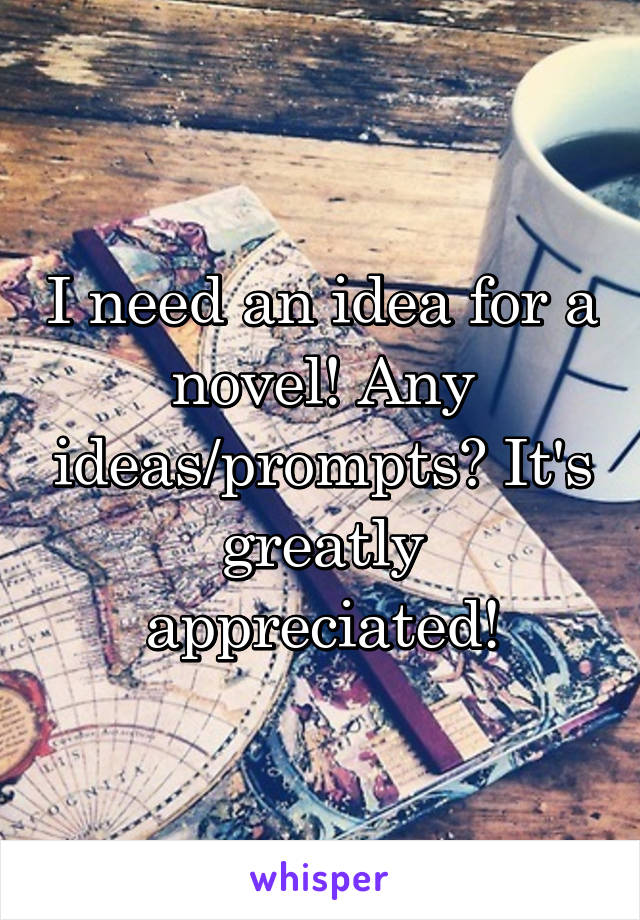I need an idea for a novel! Any ideas/prompts? It's greatly appreciated!