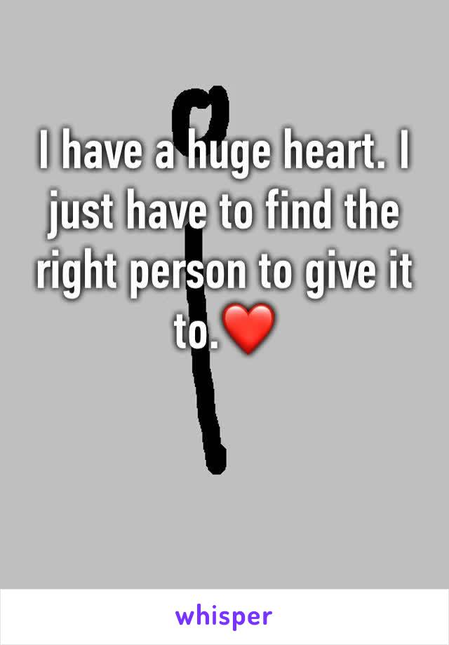 I have a huge heart. I just have to find the right person to give it to.❤️