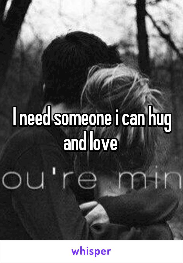 I need someone i can hug and love 