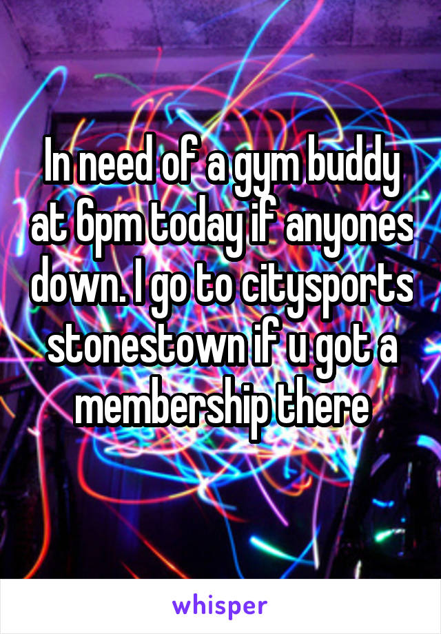 In need of a gym buddy at 6pm today if anyones down. I go to citysports stonestown if u got a membership there
