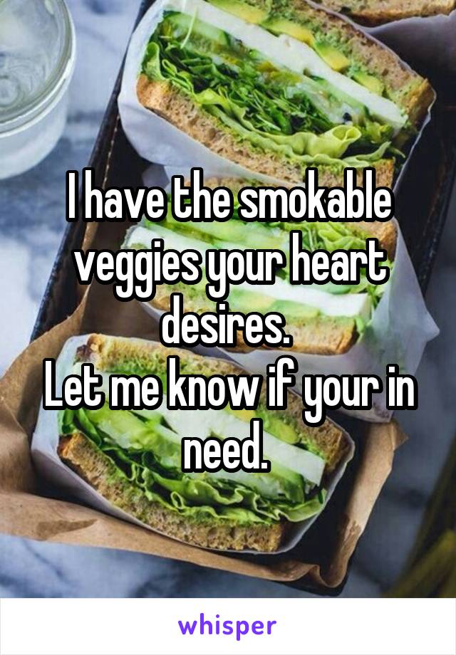 I have the smokable veggies your heart desires. 
Let me know if your in need. 