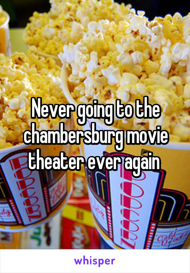 Never going to the chambersburg movie theater ever again 