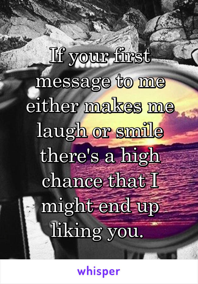If your first message to me either makes me laugh or smile there's a high chance that I might end up liking you. 