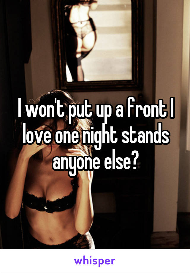 I won't put up a front I love one night stands anyone else?