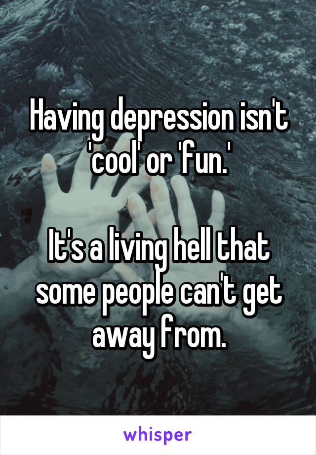 Having depression isn't 'cool' or 'fun.'

It's a living hell that some people can't get away from.