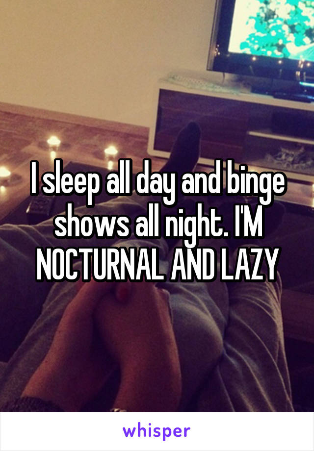 I sleep all day and binge shows all night. I'M NOCTURNAL AND LAZY