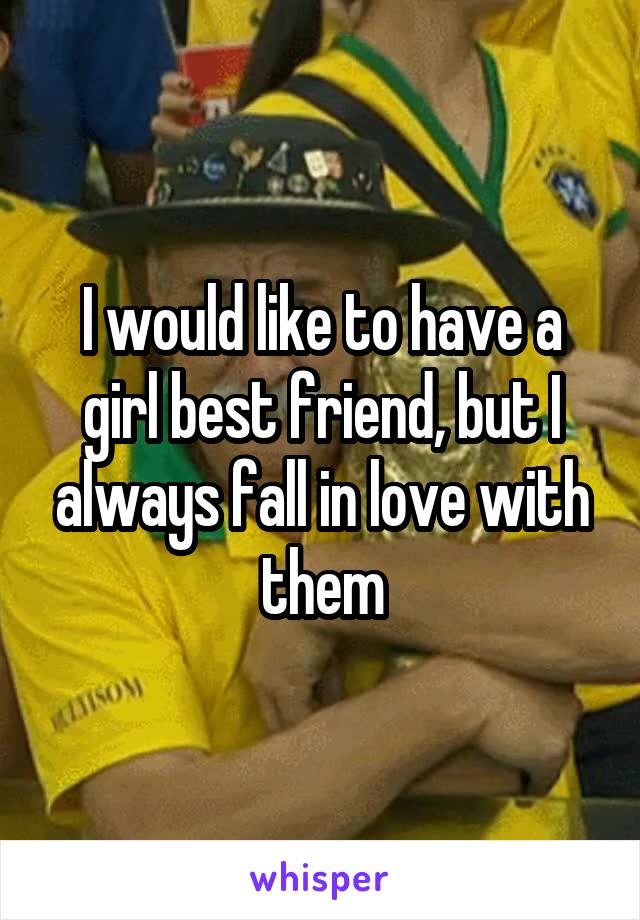 I would like to have a girl best friend, but I always fall in love with them