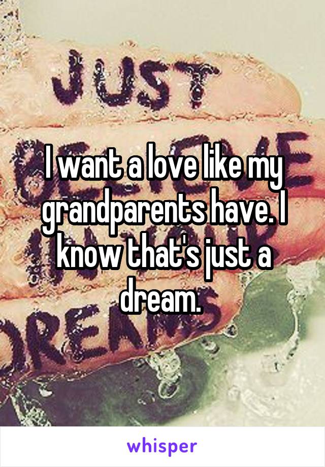 I want a love like my grandparents have. I know that's just a dream. 