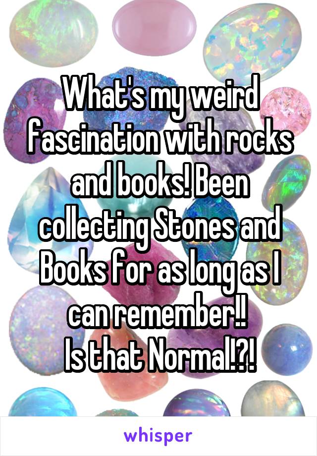 What's my weird fascination with rocks and books! Been collecting Stones and Books for as long as I can remember!! 
Is that Normal!?!