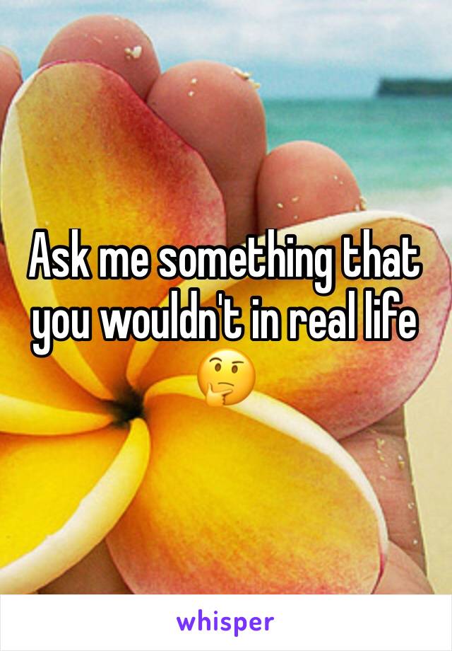 Ask me something that you wouldn't in real life 🤔