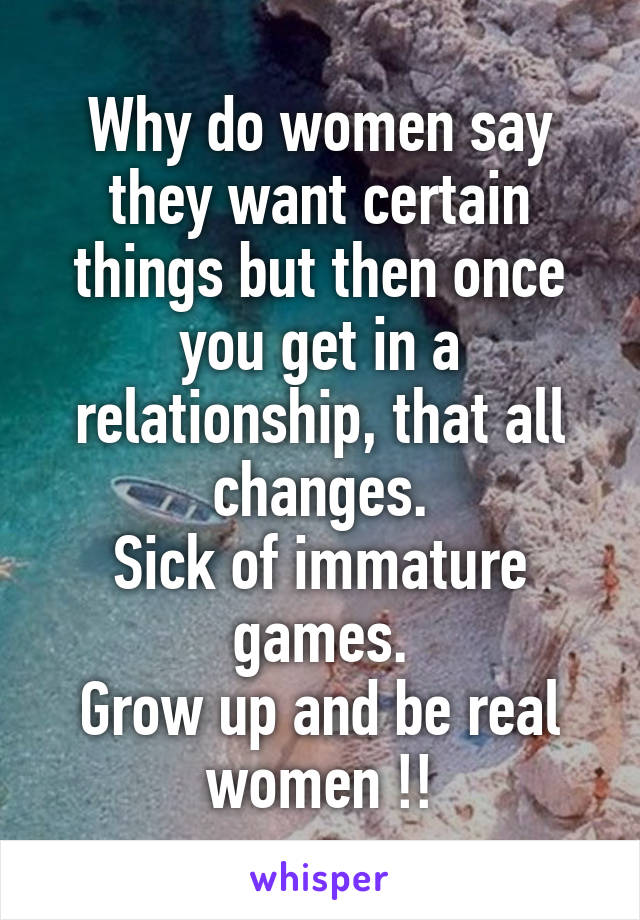 Why do women say they want certain things but then once you get in a relationship, that all changes.
Sick of immature games.
Grow up and be real women !!
